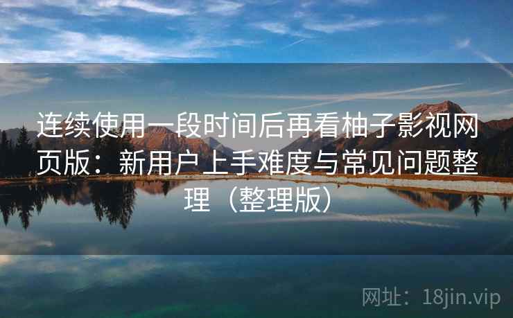 连续使用一段时间后再看柚子影视网页版:新用户上手难度与常见问题整理(整理版) 连续使用一段时间后再看柚子影视网页版:新用户上手难度与常见问题整理(整理版)