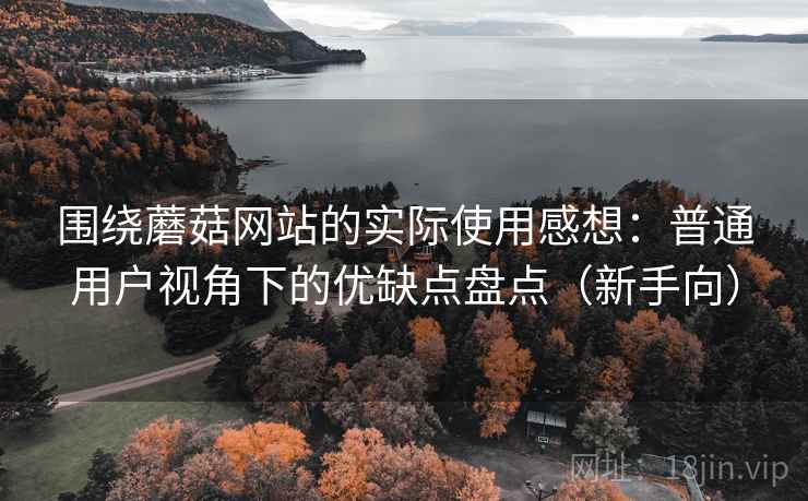 围绕蘑菇网站的实际使用感想:普通用户视角下的优缺点盘点(新手向) 围绕蘑菇网站的实际使用感想:普通用户视角下的优缺点盘点(新手向)