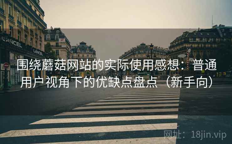 围绕蘑菇网站的实际使用感想:普通用户视角下的优缺点盘点(新手向) 围绕蘑菇网站的实际使用感想:普通用户视角下的优缺点盘点(新手向)
