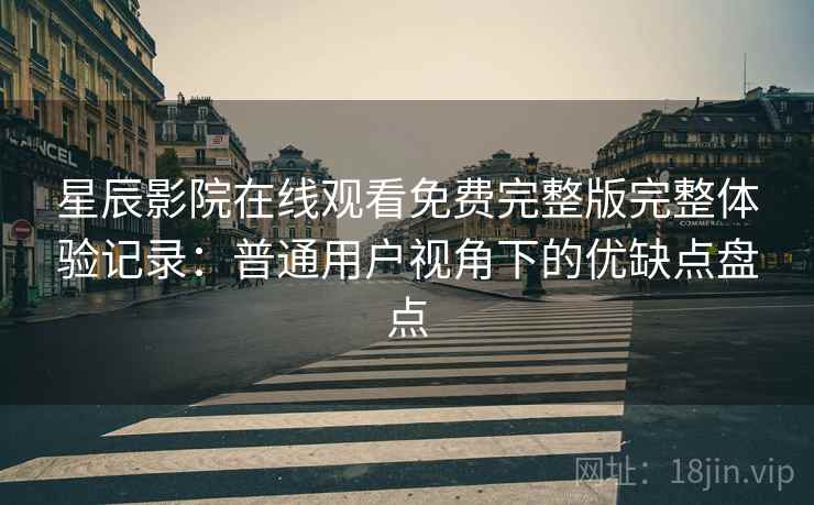 星辰影院在线观看免费完整版完整体验记录:普通用户视角下的优缺点盘点 星辰影院在线观看免费完整版完整体验记录:普通用户视角下的优缺点盘点