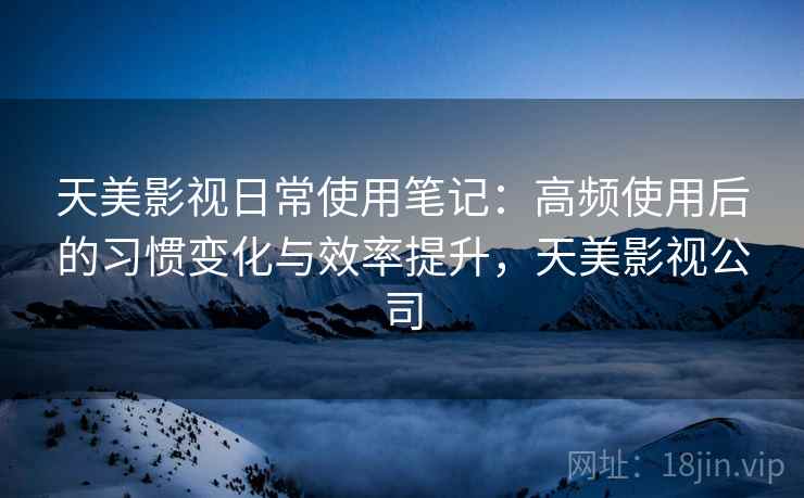 天美影视日常使用笔记:高频使用后的习惯变化与效率提升,天美影视公司 天美影视日常使用笔记:高频使用后的习惯变化与效率提升,天美影视公司