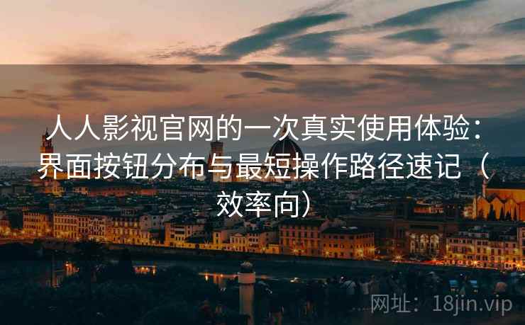 人人影视官网的一次真实使用体验:界面按钮分布与最短操作路径速记(效率向) 人人影视官网的一次真实使用体验:界面按钮分布与最短操作路径速记(效率向)