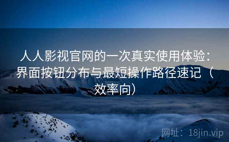 人人影视官网的一次真实使用体验:界面按钮分布与最短操作路径速记(效率向) 人人影视官网的一次真实使用体验:界面按钮分布与最短操作路径速记(效率向)